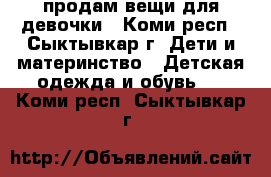 продам вещи для девочки - Коми респ., Сыктывкар г. Дети и материнство » Детская одежда и обувь   . Коми респ.,Сыктывкар г.